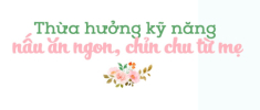 Học nấu ăn từ mẹ, đến khi lập gia đình, chồng con là động lực để 8X chăm chỉ vào bếp mỗi ngày